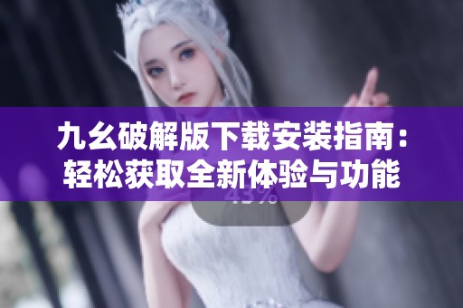 九幺破解版下载安装指南：轻松获取全新体验与功能
