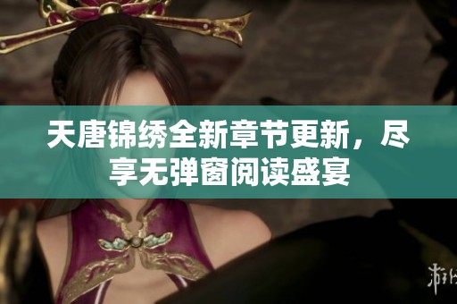 天唐锦绣全新章节更新，尽享无弹窗阅读盛宴