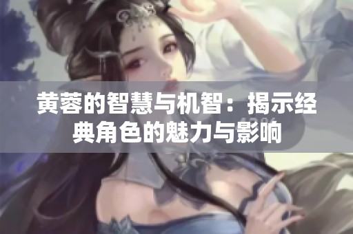 黄蓉的智慧与机智：揭示经典角色的魅力与影响