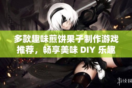 多款趣味煎饼果子制作游戏推荐，畅享美味 DIY 乐趣