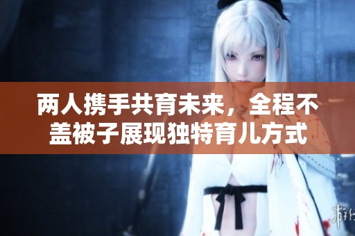两人携手共育未来，全程不盖被子展现独特育儿方式
