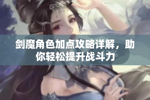 剑魔角色加点攻略详解，助你轻松提升战斗力
