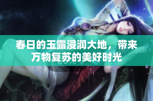 春日的玉露浸润大地，带来万物复苏的美好时光