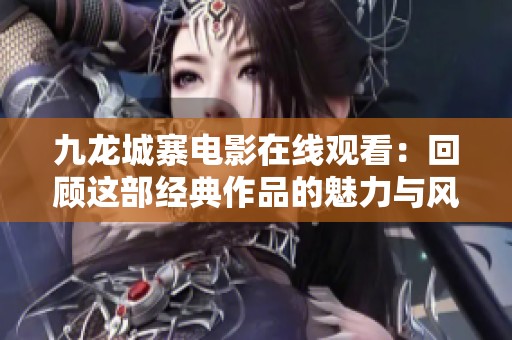 九龙城寨电影在线观看：回顾这部经典作品的魅力与风采