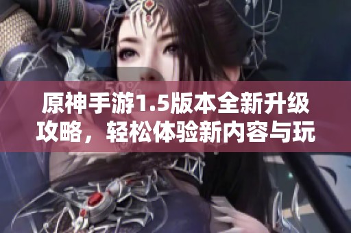 原神手游1.5版本全新升级攻略，轻松体验新内容与玩法