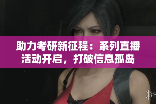 助力考研新征程：系列直播活动开启，打破信息孤岛