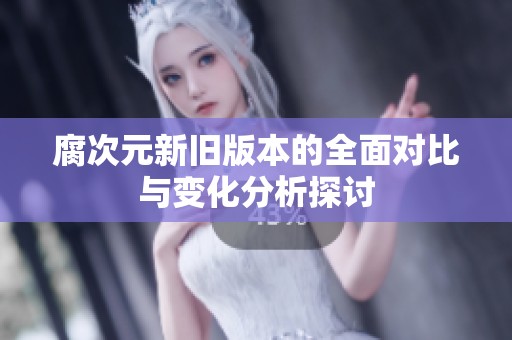 腐次元新旧版本的全面对比与变化分析探讨