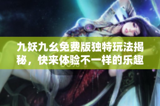 九妖九幺免费版独特玩法揭秘，快来体验不一样的乐趣！