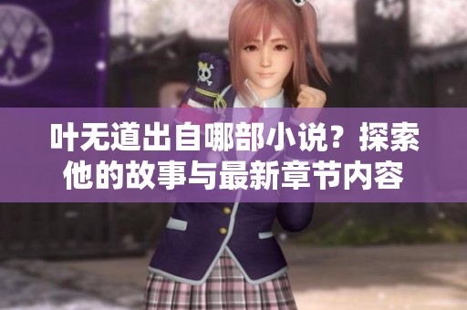 叶无道出自哪部小说？探索他的故事与最新章节内容