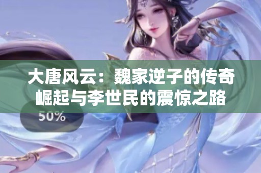 大唐风云：魏家逆子的传奇崛起与李世民的震惊之路