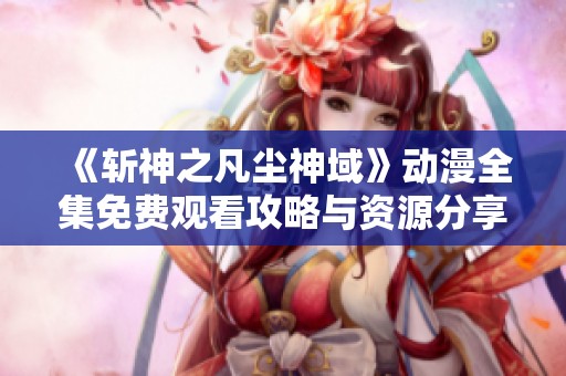 《斩神之凡尘神域》动漫全集免费观看攻略与资源分享