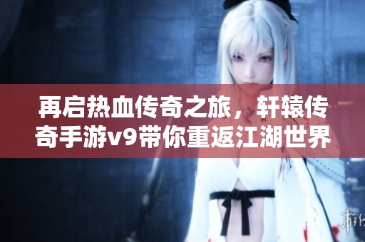 再启热血传奇之旅，轩辕传奇手游v9带你重返江湖世界