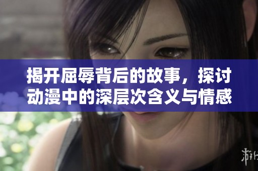 揭开屈辱背后的故事，探讨动漫中的深层次含义与情感