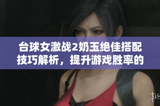 台球女激战2奶玉绝佳搭配技巧解析，提升游戏胜率的全面指南
