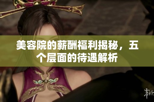美容院的薪酬福利揭秘，五个层面的待遇解析