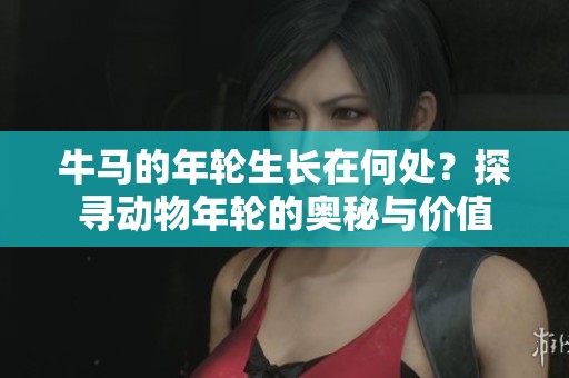 牛马的年轮生长在何处？探寻动物年轮的奥秘与价值