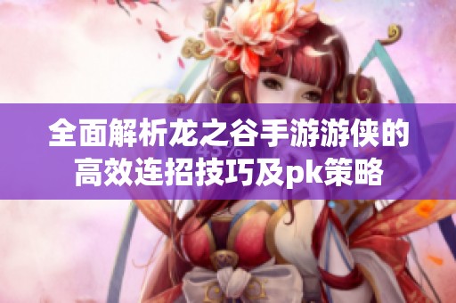 全面解析龙之谷手游游侠的高效连招技巧及pk策略
