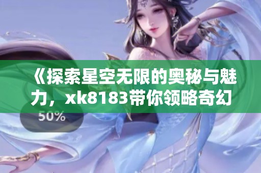 《探索星空无限的奥秘与魅力，xk8183带你领略奇幻之旅》