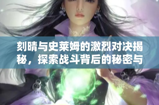 刻晴与史莱姆的激烈对决揭秘，探索战斗背后的秘密与策略
