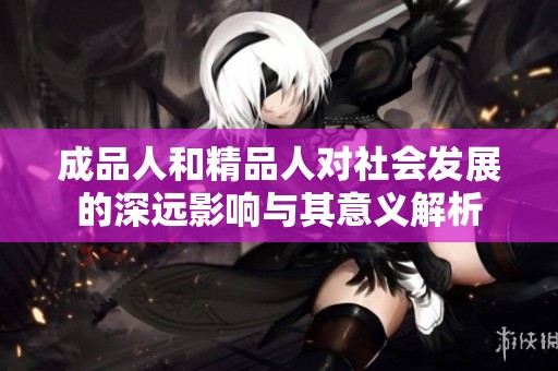 成品人和精品人对社会发展的深远影响与其意义解析