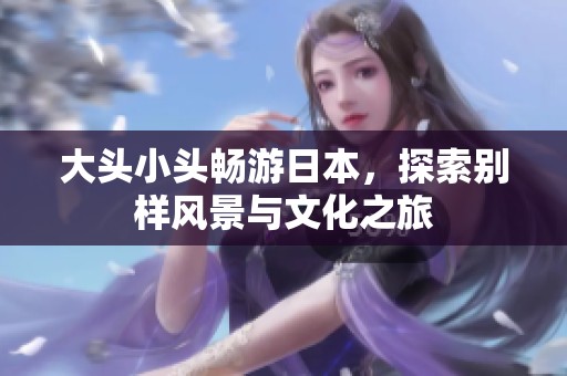 大头小头畅游日本，探索别样风景与文化之旅
