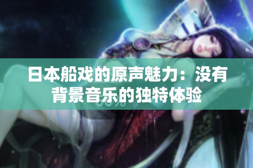 日本船戏的原声魅力：没有背景音乐的独特体验