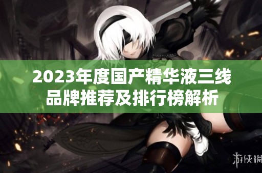 2023年度国产精华液三线品牌推荐及排行榜解析