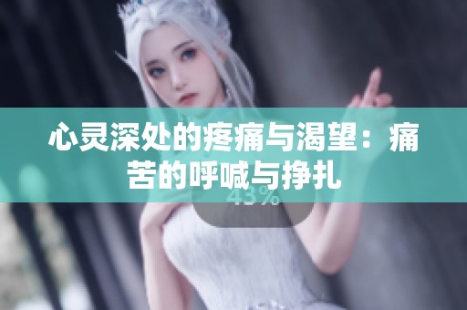 心灵深处的疼痛与渴望：痛苦的呼喊与挣扎