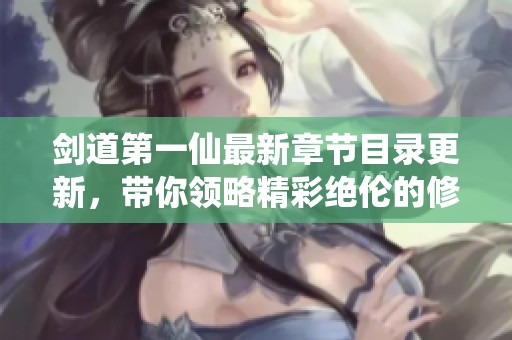 剑道第一仙最新章节目录更新，带你领略精彩绝伦的修仙之旅