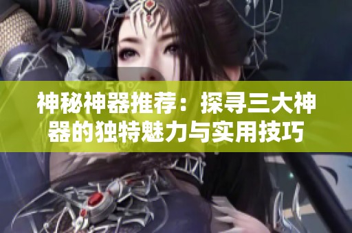 神秘神器推荐：探寻三大神器的独特魅力与实用技巧