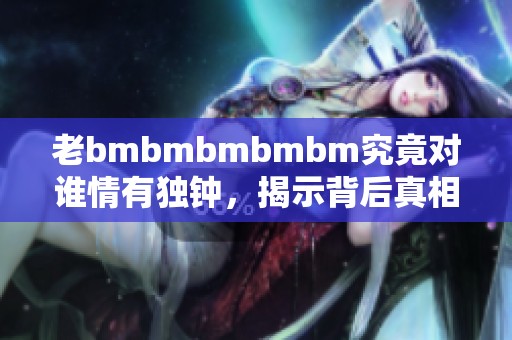 老bmbmbmbmbm究竟对谁情有独钟，揭示背后真相！