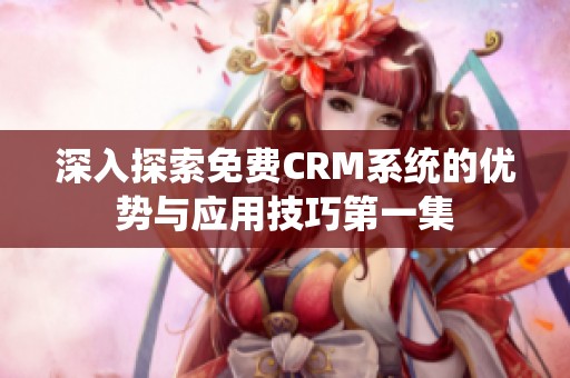 深入探索免费CRM系统的优势与应用技巧第一集