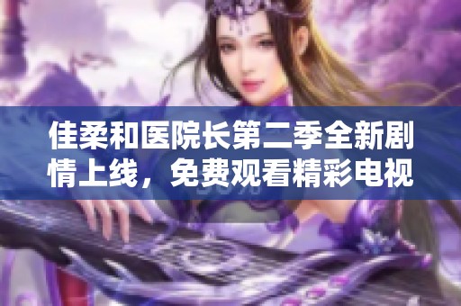 佳柔和医院长第二季全新剧情上线，免费观看精彩电视剧