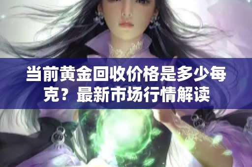 当前黄金回收价格是多少每克？最新市场行情解读