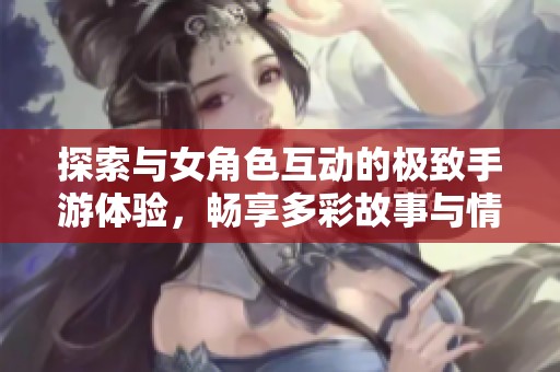探索与女角色互动的极致手游体验，畅享多彩故事与情感之旅