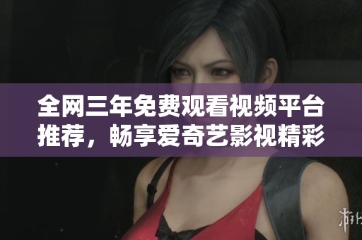 全网三年免费观看视频平台推荐，畅享爱奇艺影视精彩内容
