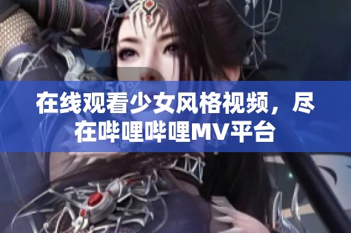 在线观看少女风格视频，尽在哔哩哔哩MV平台