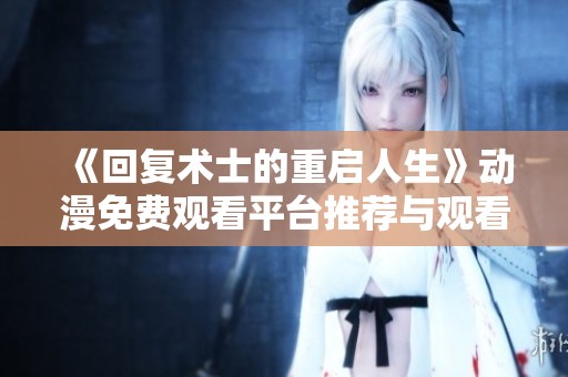 《回复术士的重启人生》动漫免费观看平台推荐与观看指南
