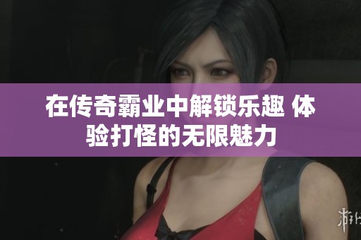 在传奇霸业中解锁乐趣 体验打怪的无限魅力