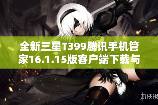 全新三星T399腾讯手机管家16.1.15版客户端下载与使用指南