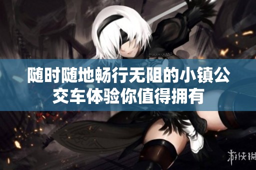 随时随地畅行无阻的小镇公交车体验你值得拥有