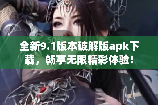 全新9.1版本破解版apk下载，畅享无限精彩体验！