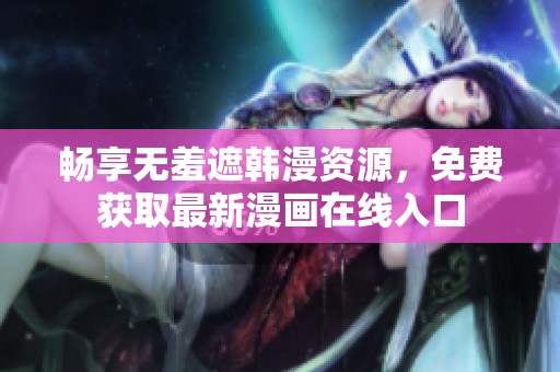 畅享无羞遮韩漫资源，免费获取最新漫画在线入口