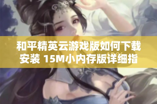 和平精英云游戏版如何下载安装 15M小内存版详细指南