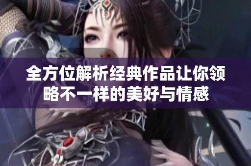 全方位解析经典作品让你领略不一样的美好与情感