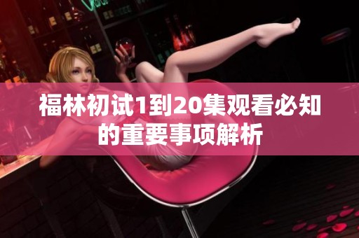 福林初试1到20集观看必知的重要事项解析