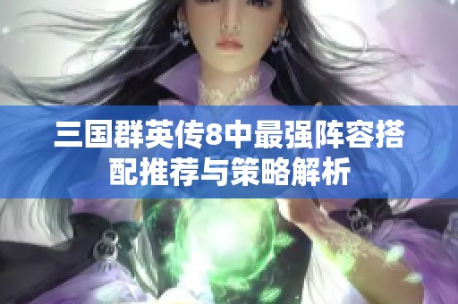 三国群英传8中最强阵容搭配推荐与策略解析