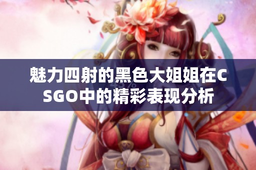 魅力四射的黑色大姐姐在CSGO中的精彩表现分析