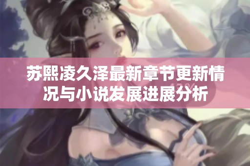 苏熙凌久泽最新章节更新情况与小说发展进展分析