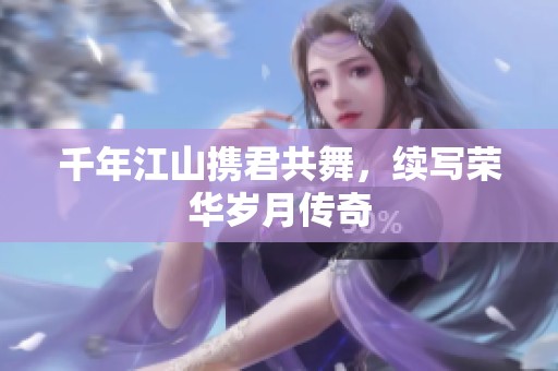 千年江山携君共舞，续写荣华岁月传奇
